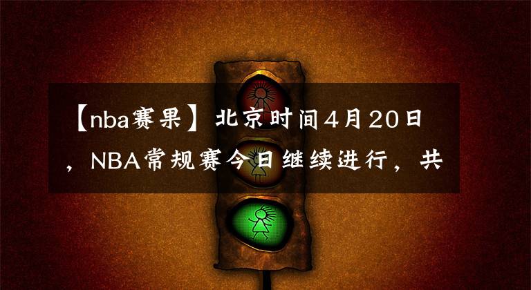 【nba赛果】北京时间4月20日，NBA常规赛今日继续进行，共9场比赛赛果如下：