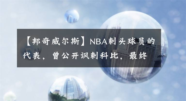 【邦奇威尔斯】NBA刺头球员的代表，曾公开讽刺科比，最终却沦落到CBA！
