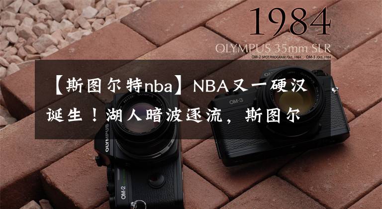 【斯图尔特nba】NBA又一硬汉诞生！湖人暗波逐流，斯图尔特无惧挑战，浓眉中招了