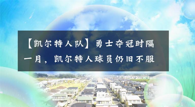【凯尔特人队】勇士夺冠时隔一月，凯尔特人球员仍旧不服，坦言勇士不是最好球队