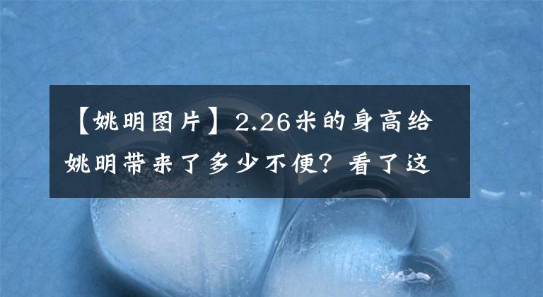 【姚明图片】2.26米的身高给姚明带来了多少不便？看了这些图片，让人心疼