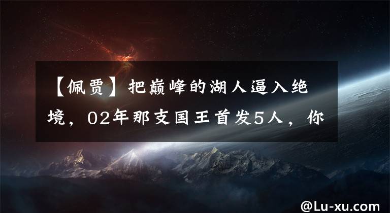 【佩贾】把巅峰的湖人逼入绝境，02年那支国王首发5人，你还记得几位？