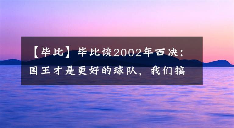 【毕比】毕比谈2002年西决：国王才是更好的球队，我们搞砸了抢七