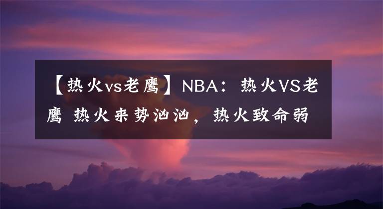 【热火vs老鹰】NBA：热火VS老鹰 热火来势汹汹，热火致命弱点老鹰无法破袭