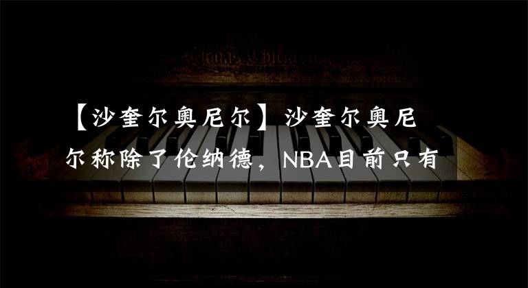 【沙奎尔奥尼尔】沙奎尔奥尼尔称除了伦纳德，NBA目前只有4名超级巨星