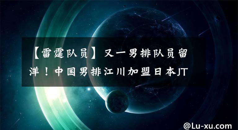 【雷霆队员】又一男排队员留洋！中国男排江川加盟日本JT雷霆征战22-23赛季！