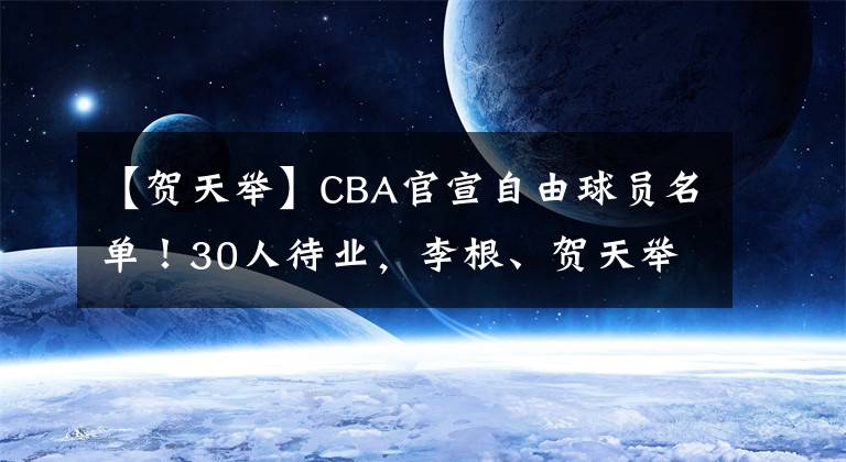 【贺天举】CBA官宣自由球员名单！30人待业，李根、贺天举领衔