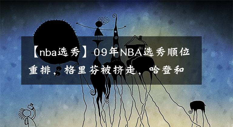 【nba选秀】09年NBA选秀顺位重排，格里芬被挤走，哈登和库里谁能成为状元？