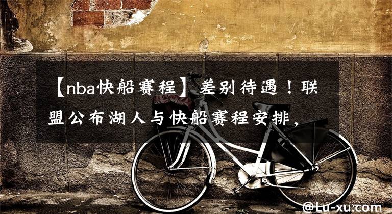 【nba快船赛程】差别待遇！联盟公布湖人与快船赛程安排，肖华的小心思很明显啊！