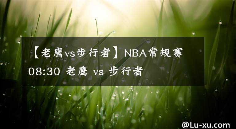 【老鹰vs步行者】NBA常规赛 08:30 老鹰 vs 步行者