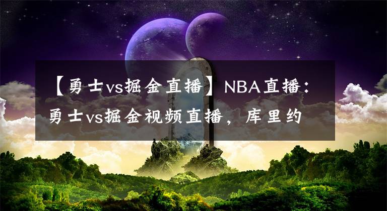 【勇士vs掘金直播】NBA直播：勇士vs掘金视频直播，库里约基奇带队，勇士能否拿下？