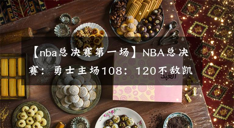 【nba总决赛第一场】NBA总决赛：勇士主场108：120不敌凯尔特人，痛失第一场胜利