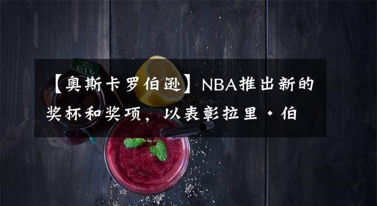 【奥斯卡罗伯逊】NBA推出新的奖杯和奖项，以表彰拉里·伯德、魔术师约翰逊