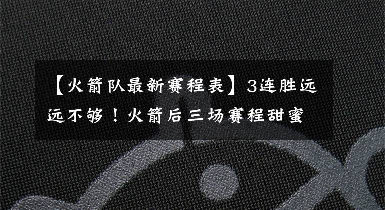 【火箭队最新赛程表】3连胜远远不够！火箭后三场赛程甜蜜，真有望豪取6连胜