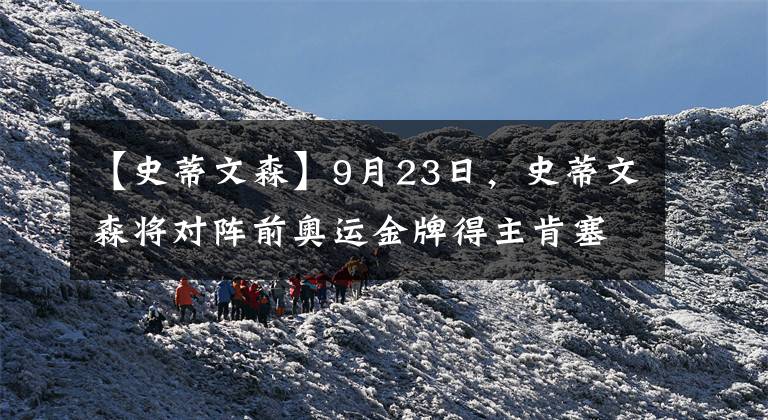【史蒂文森】9月23日，史蒂文森将对阵前奥运金牌得主肯塞考