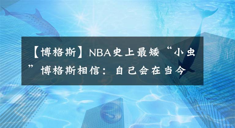 【博格斯】NBA史上最矮“小虫”博格斯相信：自己会在当今的NBA联盟取得成功