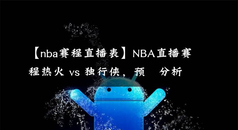 【nba赛程直播表】NBA直播赛程热火 vs 独行侠，预測分析热火比分领先