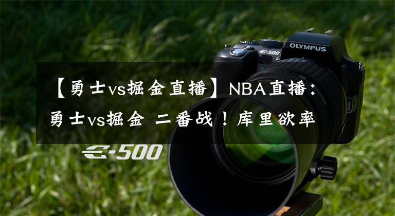 【勇士vs掘金直播】NBA直播：勇士vs掘金 二番战！库里欲率队实现复仇并继续刷新记录