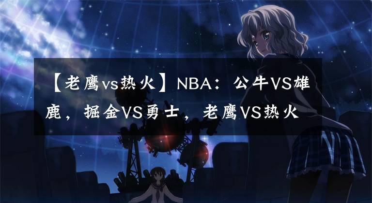 【老鹰vs热火】NBA：公牛VS雄鹿，掘金VS勇士，老鹰VS热火，鹈鹕VS太阳