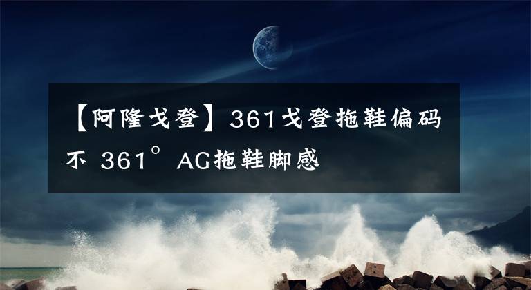 【阿隆戈登】361戈登拖鞋偏码不 361°AG拖鞋脚感