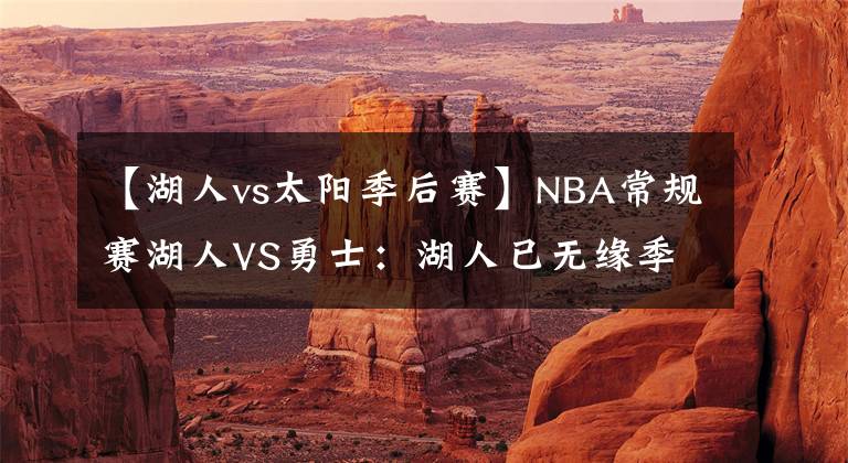 【湖人vs太阳季后赛】NBA常规赛湖人VS勇士：湖人已无缘季后赛，勇士西部第三不牢固