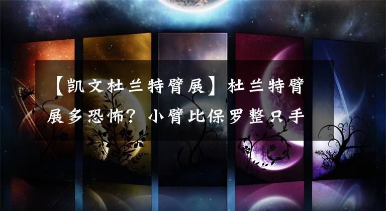 【凯文杜兰特臂展】杜兰特臂展多恐怖？小臂比保罗整只手臂都长，跳投比乔丹还高15cm