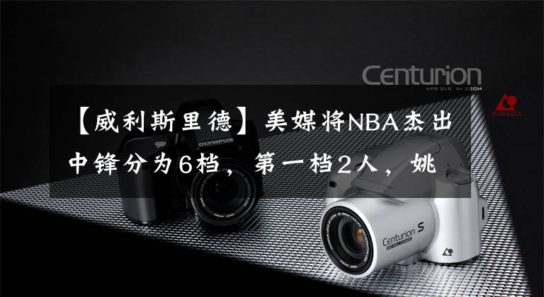 【威利斯里德】美媒将NBA杰出中锋分为6档，第一档2人，姚明虽然入选但被低估