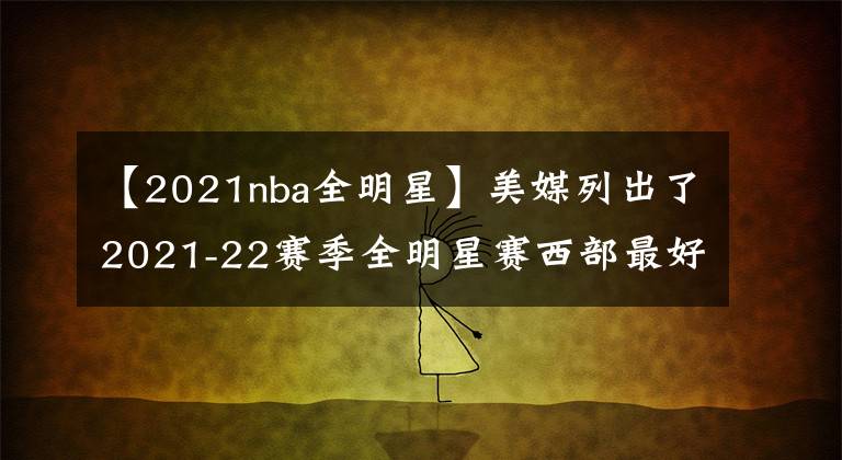 【2021nba全明星】美媒列出了2021-22赛季全明星赛西部最好的12人名单，谁被高估了