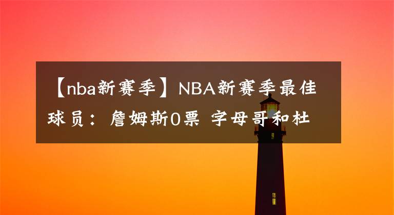 【nba新赛季】NBA新赛季最佳球员：詹姆斯0票 字母哥和杜兰特争第一