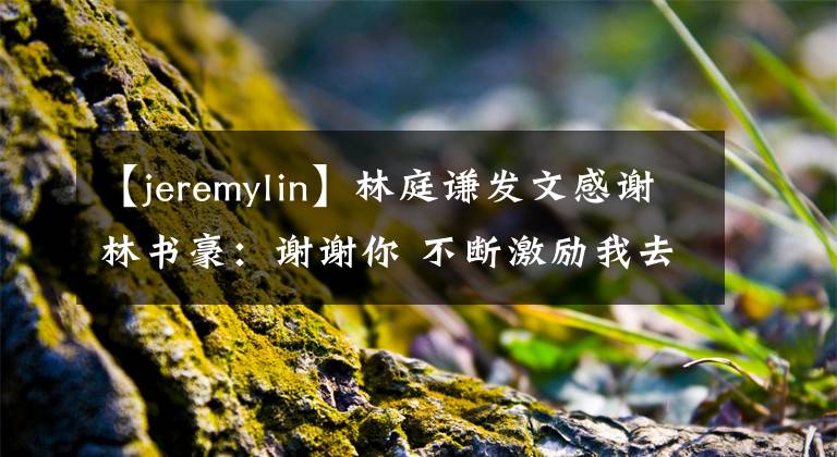 【jeremylin】林庭谦发文感谢林书豪：谢谢你 不断激励我去追逐梦想