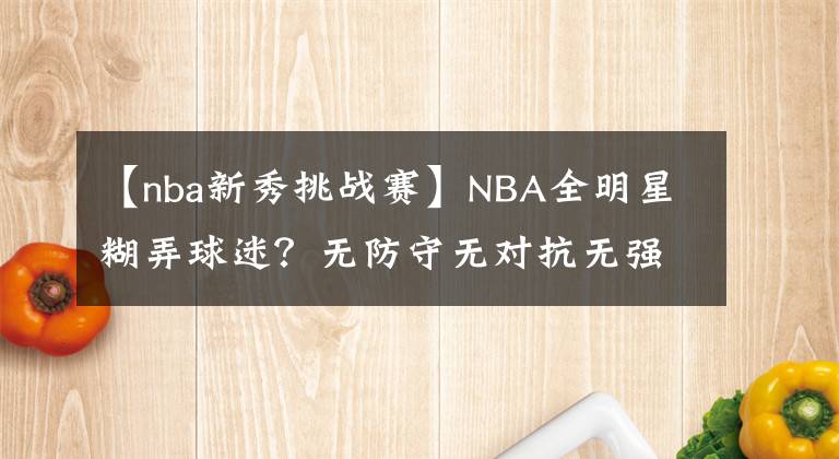 【nba新秀挑战赛】NBA全明星糊弄球迷？无防守无对抗无强度，新秀挑战赛也不好好打
