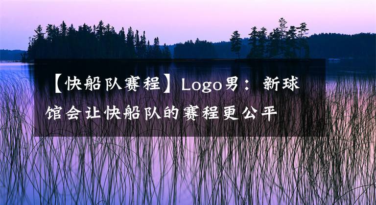 【快船队赛程】Logo男：新球馆会让快船队的赛程更公平