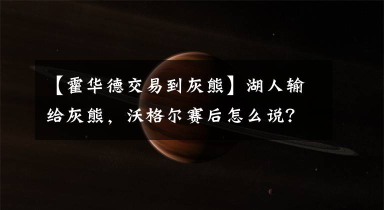 【霍华德交易到灰熊】湖人输给灰熊，沃格尔赛后怎么说？霍华德该申请交易？