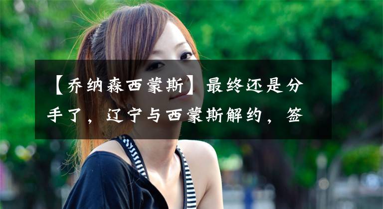 【乔纳森西蒙斯】最终还是分手了，辽宁与西蒙斯解约，签下曾效力北控的弗格