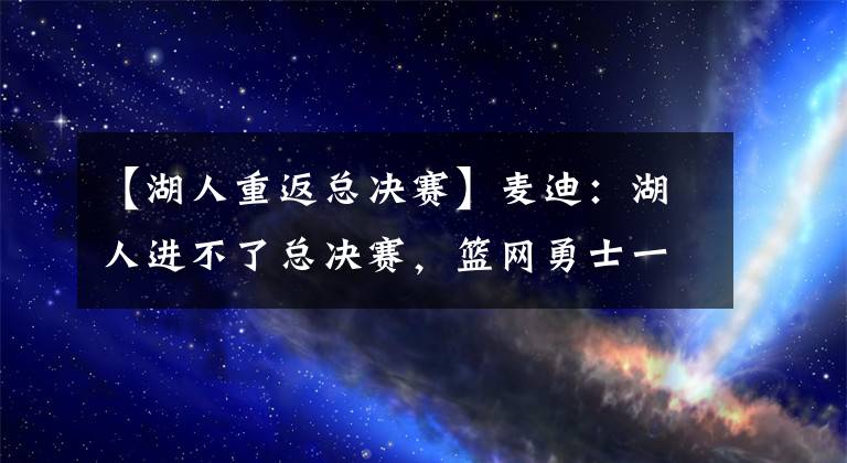 【湖人重返总决赛】麦迪：湖人进不了总决赛，篮网勇士一往无前进决赛，湖人急需交易