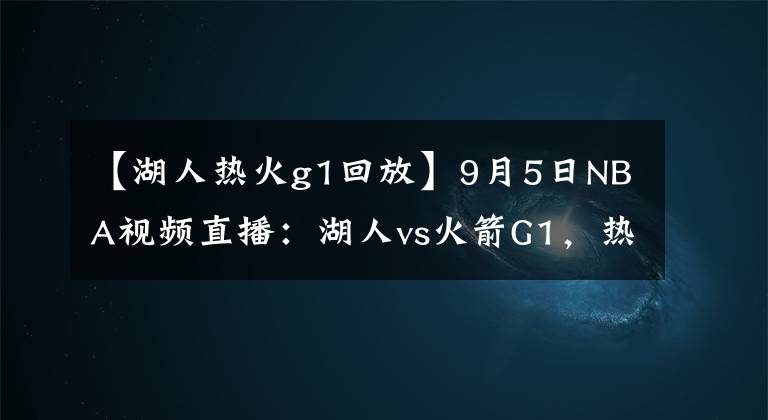 【湖人热火g1回放】9月5日NBA视频直播：湖人vs火箭G1，热火vs雄鹿G3！雄鹿绝地求生