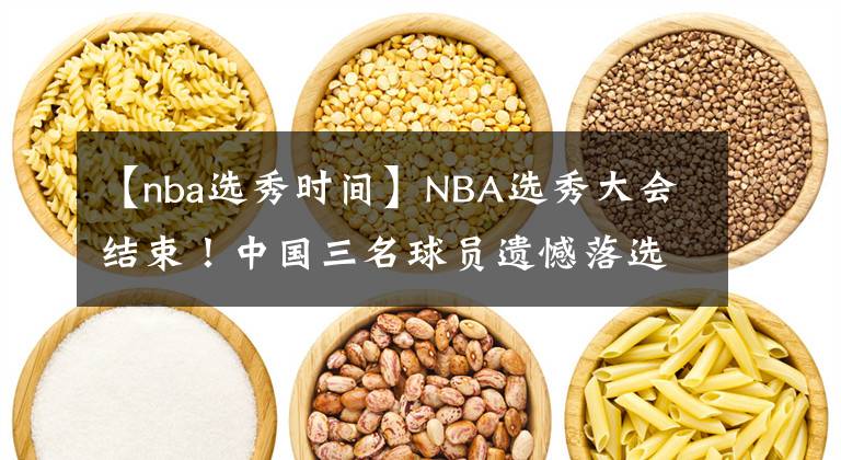 【nba选秀时间】NBA选秀大会结束！中国三名球员遗憾落选，曾凡博未来继续加油