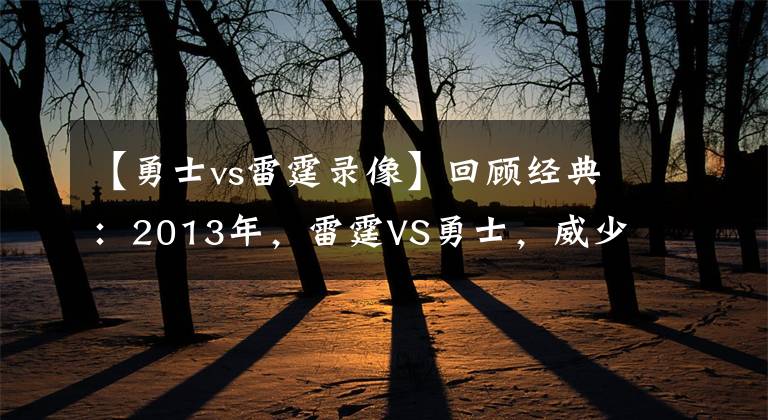 【勇士vs雷霆录像】回顾经典：2013年，雷霆VS勇士，威少准绝杀，伊戈达拉反绝杀！