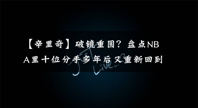 【辛里奇】破镜重圆？盘点NBA里十位分手多年后又重新回到老东家的球员