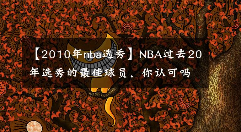 【2010年nba选秀】NBA过去20年选秀的最佳球员，你认可吗？