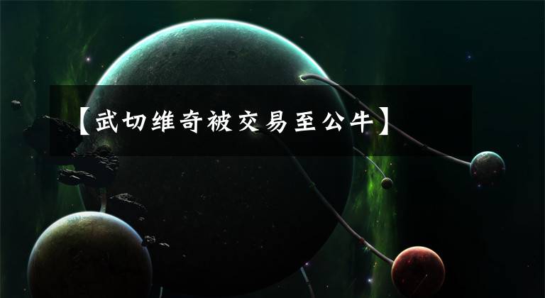 【武切维奇被交易至公牛】
