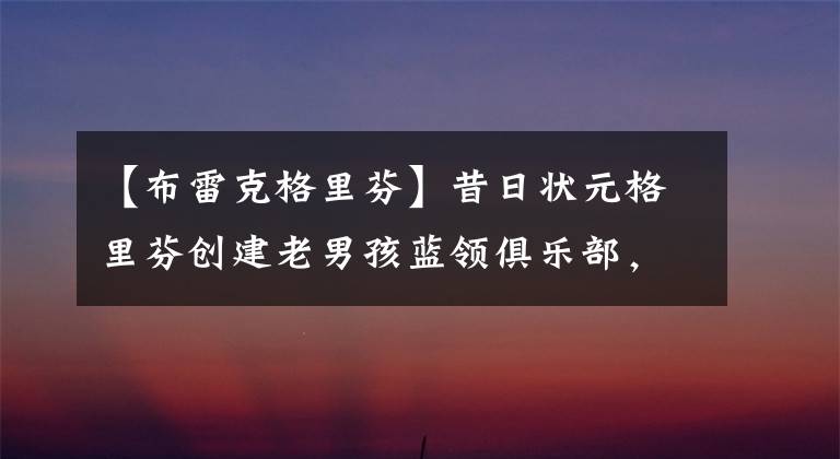 【布雷克格里芬】昔日状元格里芬创建老男孩蓝领俱乐部，英雄迟暮也枉然