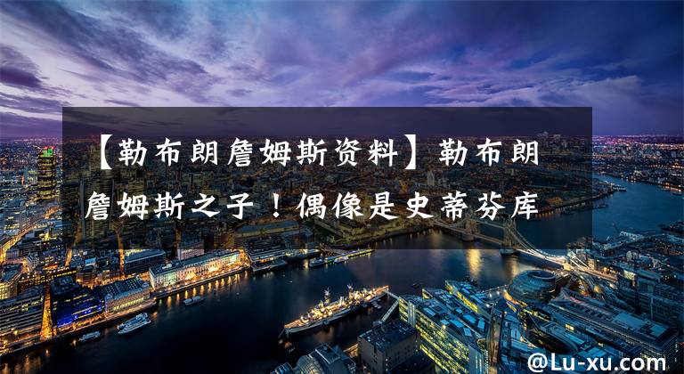 【勒布朗詹姆斯资料】勒布朗詹姆斯之子！偶像是史蒂芬库里，即将亮相高中联赛舞台