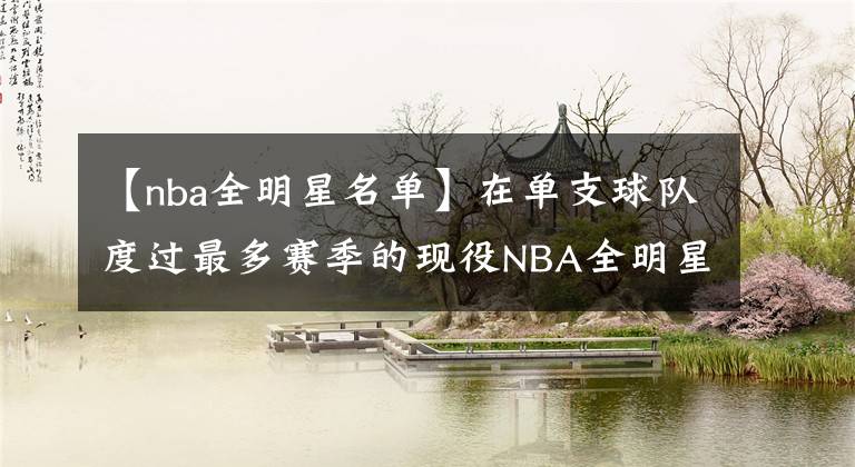 【nba全明星名单】在单支球队度过最多赛季的现役NBA全明星：这是真正的忠诚度