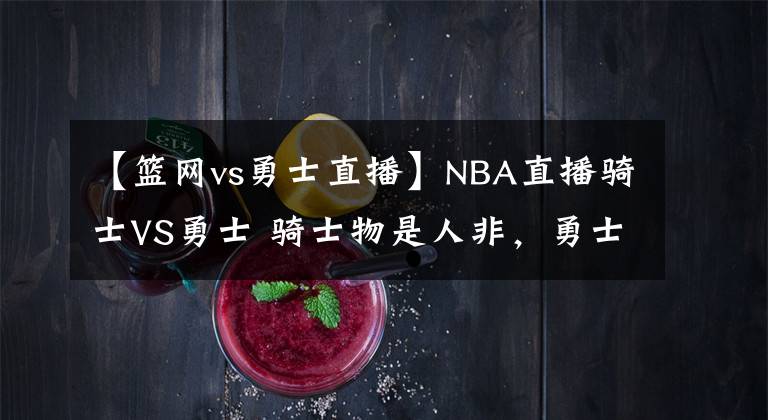 【篮网vs勇士直播】NBA直播骑士VS勇士 骑士物是人非，勇士势不可挡