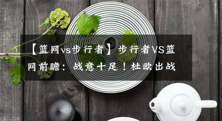 【篮网vs步行者】步行者VS篮网前瞻：战意十足！杜欧出战篮网击败步行者锁定第七？