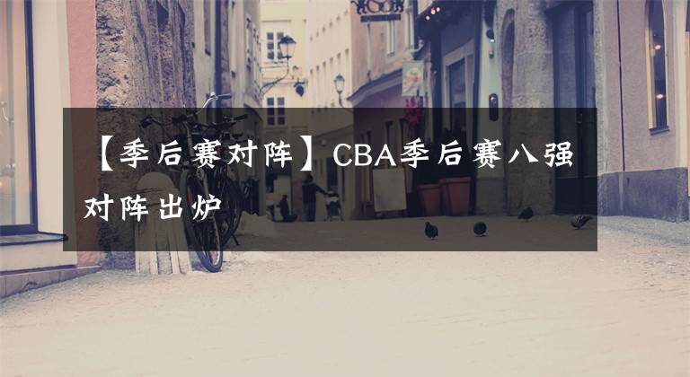 【季后赛对阵】CBA季后赛八强对阵出炉