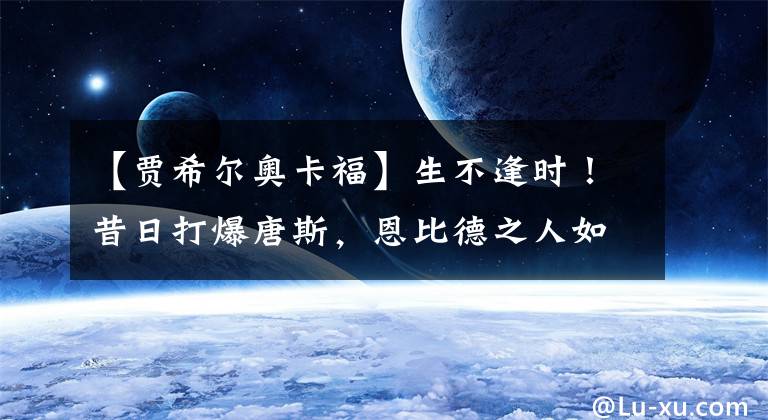 【贾希尔奥卡福】生不逢时！昔日打爆唐斯，恩比德之人如今沦落到只能拿5万保证金