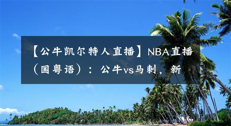 【公牛凯尔特人直播】NBA直播（国粤语）：公牛vs马刺，新援武切维奇能否融入芝加哥？