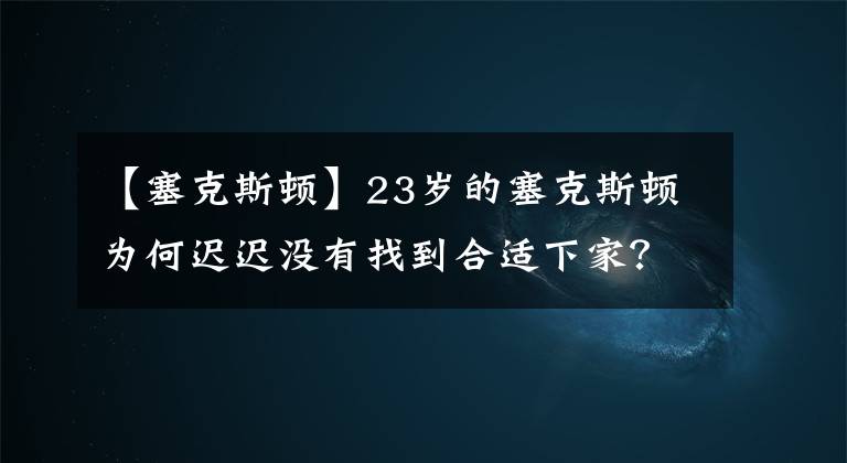 【塞克斯顿】23岁的塞克斯顿为何迟迟没有找到合适下家？大伤归来状态成疑